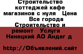 Строительство коттеджей,кафе,магазинов с нуля › Цена ­ 1 - Все города Строительство и ремонт » Услуги   . Ненецкий АО,Андег д.